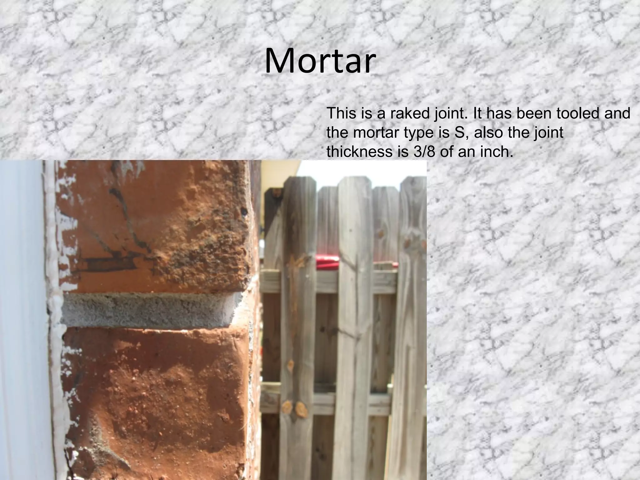 Mortar This is a raked joint. It has been tooled and the mortar type is S, also the joint thickness is 3/8 of an inch.  