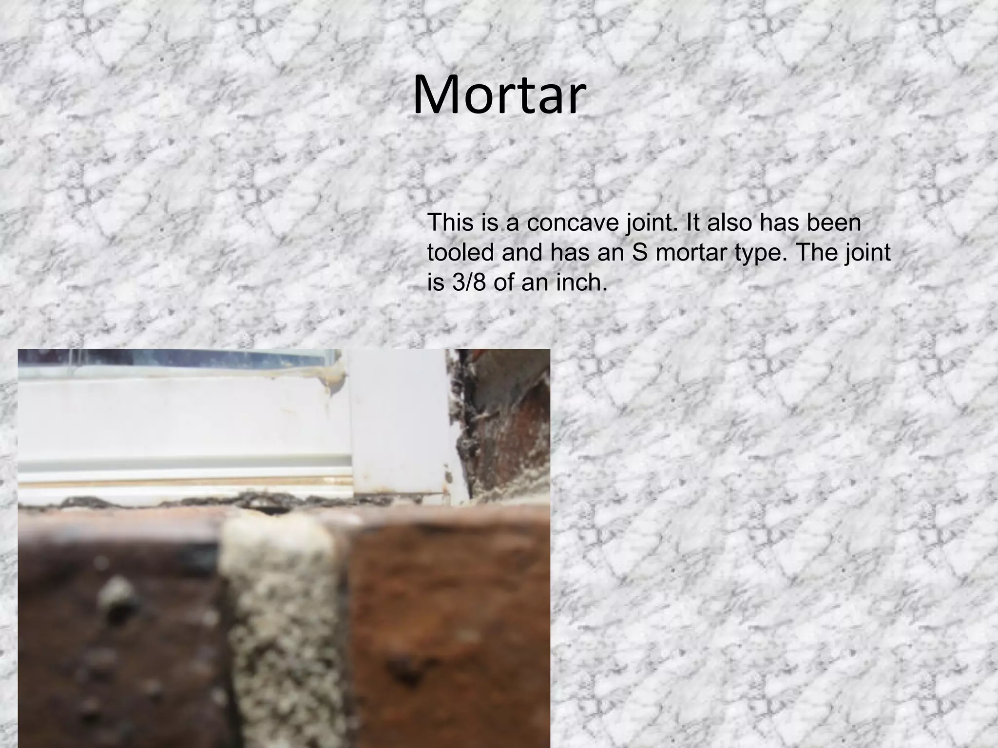 Mortar This is a concave joint. It also has been tooled and has an S mortar type. The joint is 3/8 of an inch. 