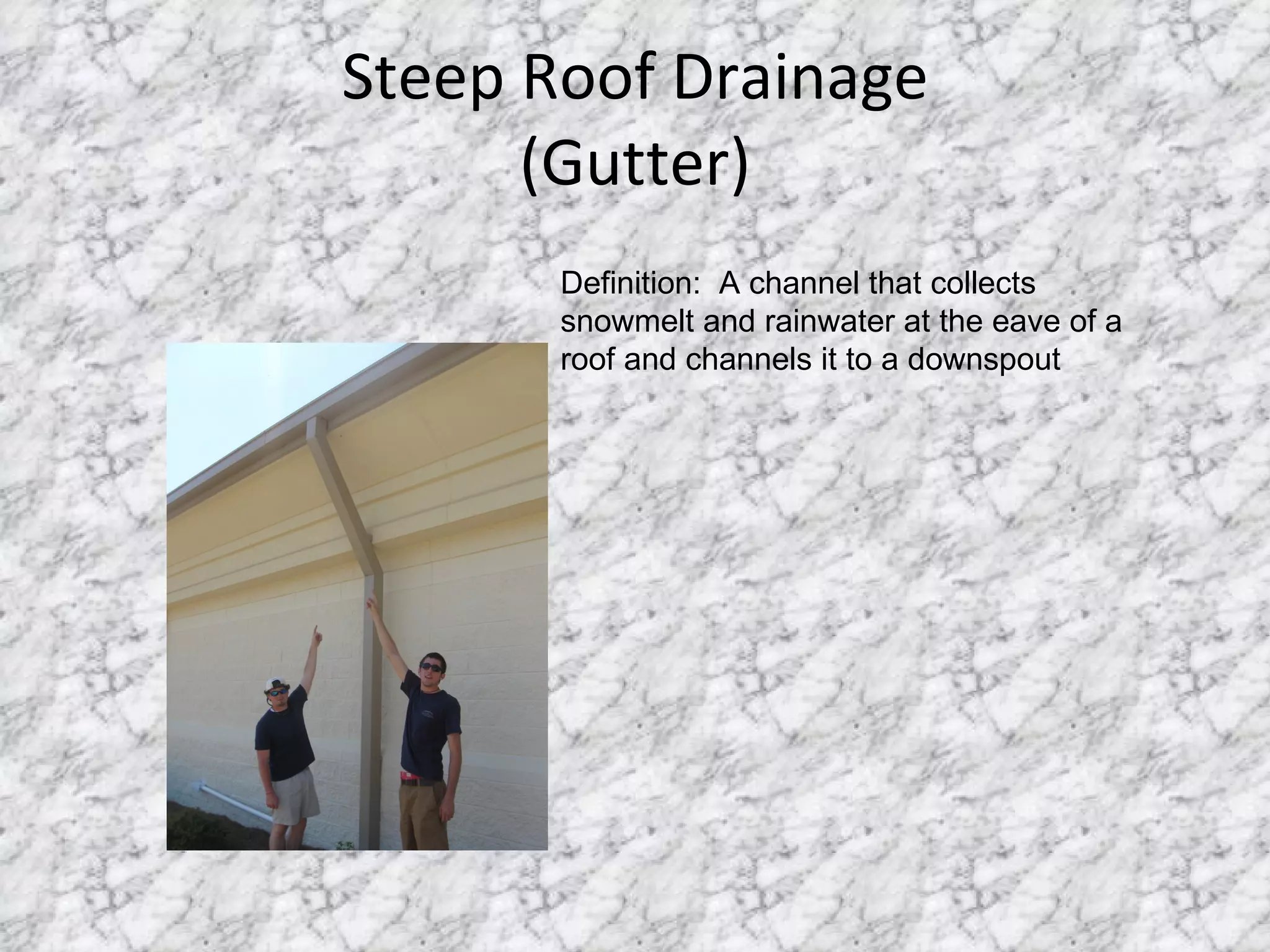 Steep Roof Drainage (Gutter) Definition:  A channel that collects snowmelt and rainwater at the eave of a roof and channels it to a downspout 