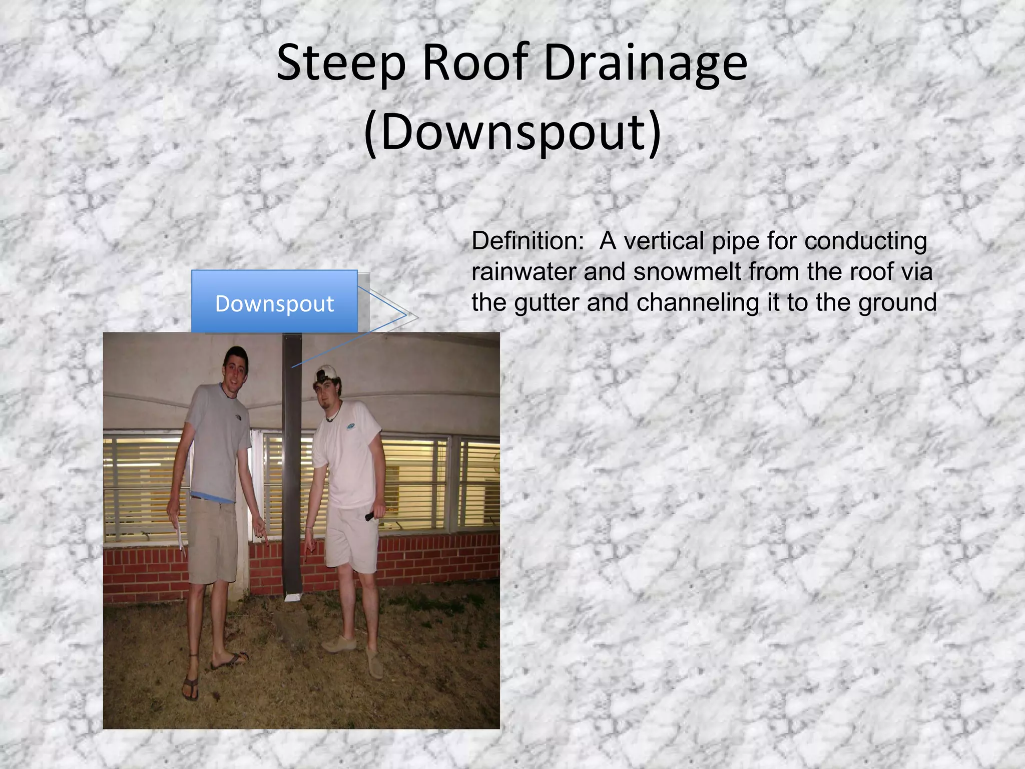Steep Roof Drainage (Downspout) Downspout Definition:  A vertical pipe for conducting rainwater and snowmelt from the roof via the gutter and channeling it to the ground 