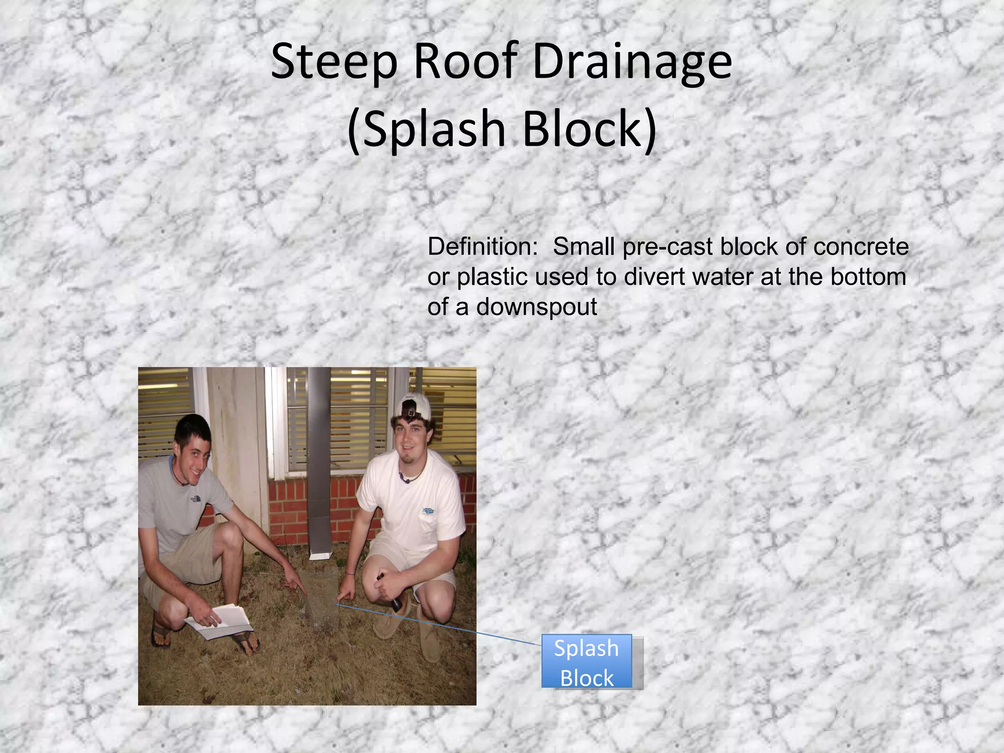 Steep Roof Drainage (Splash Block) Splash Block Definition:  Small pre-cast block of concrete or plastic used to divert water at the bottom of a downspout 