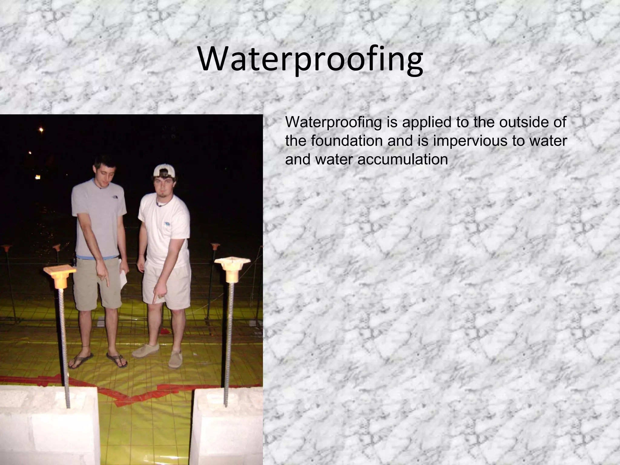 Waterproofing Waterproofing is applied to the outside of the foundation and is impervious to water and water accumulation 