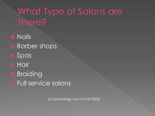 What Type of Salons are There? NailsBarber shopsSpasHair BraidingFull service salons(Cosmetology Law Act of 2006)