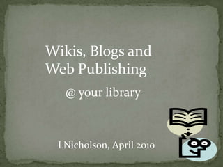 Wikis, Blogs and Web Publishing @ your library LNicholson, April 2010 