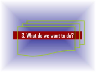 3. What do we want to do?
 