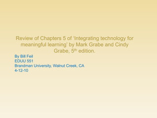 Review of Chapters 5 of ‘Integrating technology for meaningful learning’ by Mark Grabe and Cindy Grabe, 5th edition. By Bill Feil EDUU 551 Brandman University, Walnut Creek, CA 4-12-10 