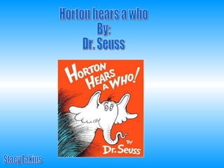 Horton hears a who By: Dr. Seuss Stacy Eakins 