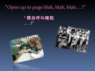 “ Open up to page blah, blah, blah….!” “ 開放呼叫瞎說… .!” 