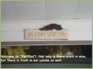 Welcome to “Veritas”!  Not only is there truth in wine, but there is truth in our cuisine as well! 
