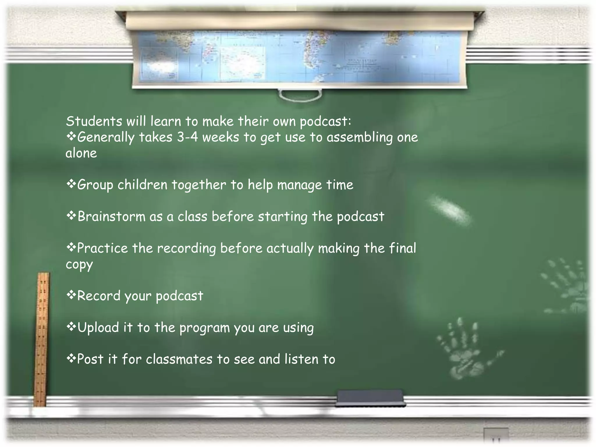 Students will learn to make their own podcast: Generally takes 3-4 weeks to get use to assembling one  alone Group children together to help manage time Brainstorm as a class before starting the podcast Practice the recording before actually making the final copy Record your podcast Upload it to the program you are using Post it for classmates to see and listen to 