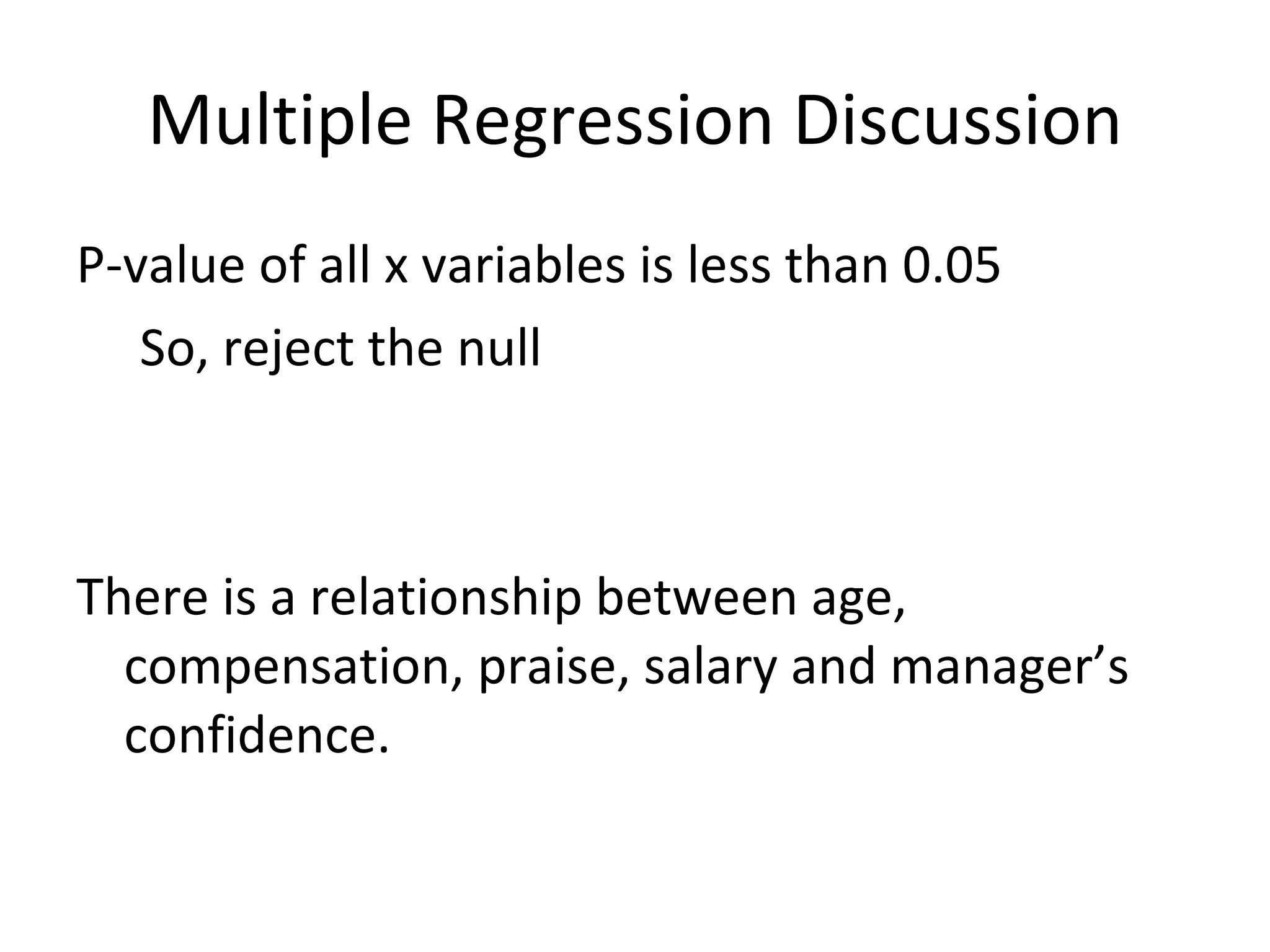 Multiple Regression Discussion P-value of all x variables is less than 0.05 So, reject the null There is a relationship between age, compensation, praise, salary and manager’s confidence. 