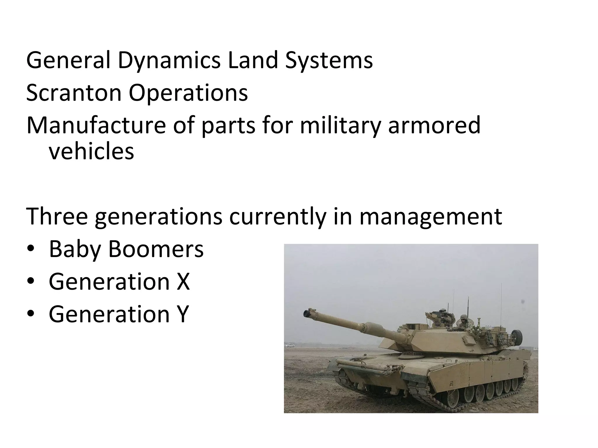 General Dynamics Land Systems Scranton Operations Manufacture of parts for military armored vehicles Three generations currently in management  Baby Boomers Generation X Generation Y 