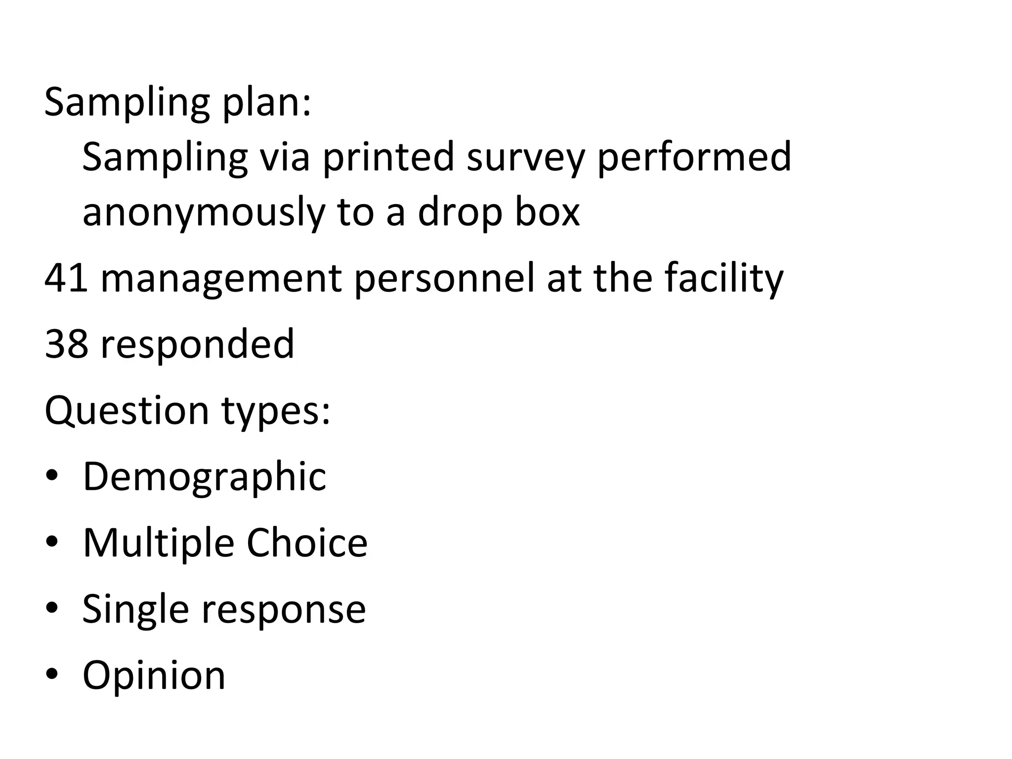 Sampling plan: Sampling via printed survey performed anonymously to a drop box 41 management personnel at the facility 38 responded Question types: Demographic Multiple Choice  Single response Opinion 