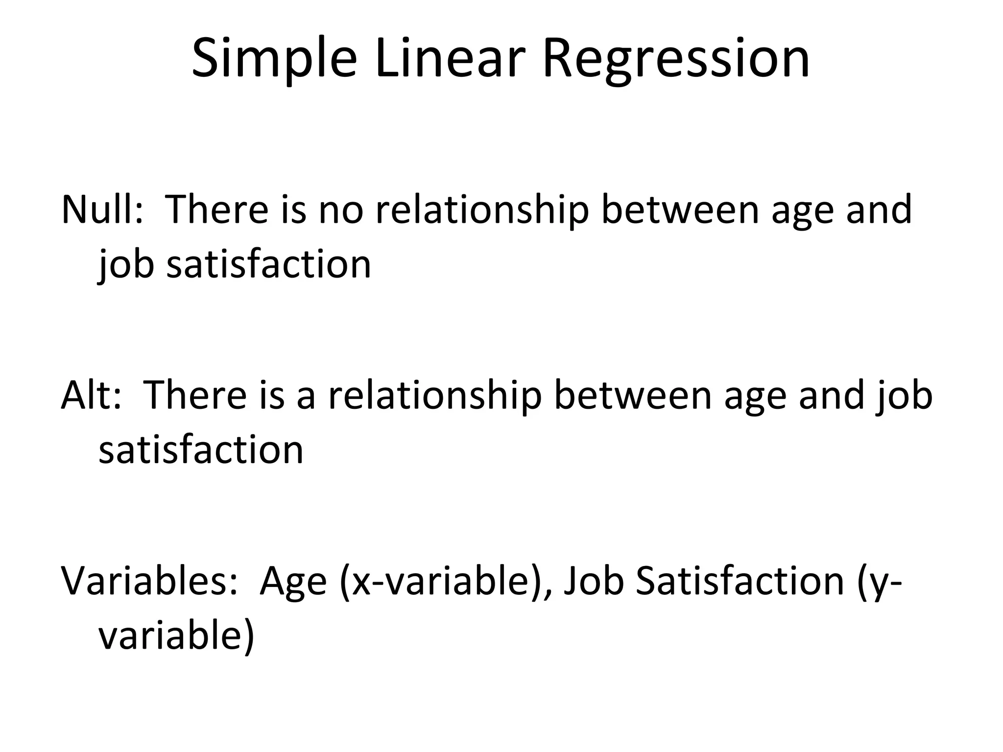 Simple Linear Regression Null:  There is no relationship between age and job satisfaction Alt:  There is a relationship between age and job satisfaction Variables:  Age (x-variable), Job Satisfaction (y-variable) 