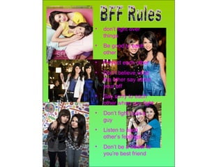 BFF Rules don’t fight over things Be good to each other Protect each other Don’t believe what the other say about your bff Say sorry to each other when you fight Don’t fight over a guy Listen to each other’s feelings Don’t be a trader to you’re best friend   