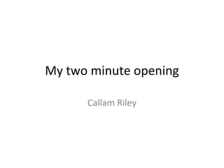 My two minute opening Callam Riley 