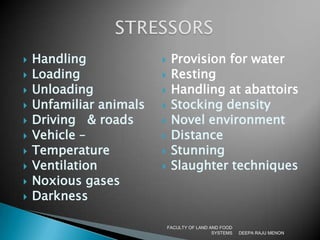 HandlingLoadingUnloadingUnfamiliar animalsDriving   & roadsVehicle –TemperatureVentilationNoxious gasesDarknessProvision for waterRestingHandling at abattoirsStocking densityNovel environmentDistanceStunningSlaughter techniquesDEEPA RAJU MENONFACULTY OF LAND AND FOOD SYSTEMSSTRESSORS