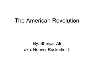 The American Revolution By: Sheryar Ali aka: Hoover Rockerfield. 