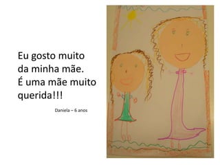 Eu gosto muito da minha mãe. É uma mãe muito querida!!!Daniela – 6 anos