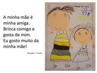 A minha mãe é minha amiga.Brinca comigo e gosta de mim.Eu gosto muito da minha mãe!Gonçalo – 4 anos