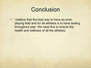 ConclusionI believe that the best way to have an even playing field and for all athletes is to have testing throughout year. We need this to ensure the health and wellness of all the athletes. 