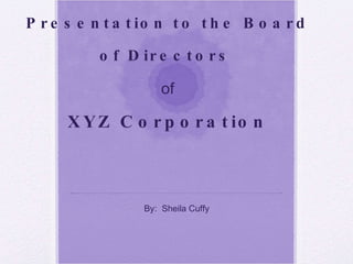 Presentation to the Board of Directors   of XYZ Corporation By:  Sheila Cuffy 