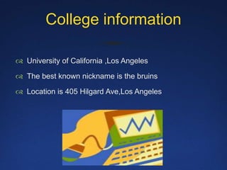 College information University of California ,Los AngelesThe best known nickname is the bruins Location is 405 Hilgard Ave,Los Angeles