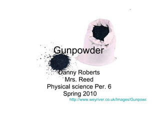 Gunpowder  Danny Roberts  Mrs. Reed  Physical science Per. 6  Spring 2010 http://www.weyriver.co.uk/Images/GunpowderSack.jpg 