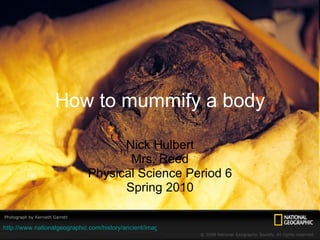 How to mummify a body Nick Hulbert Mrs. Reed Physical Science Period 6 Spring 2010 http://www.nationalgeographic.com/history/ancient/images/sw/king-tut-mummy-1068400-sw.jpg 