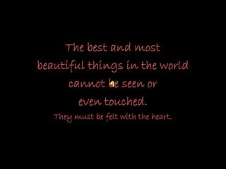 The best and most
beautiful things in the world
cannot be seen or
even touched.
They must be felt with the heart.