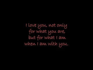 I love you, not only
for what you are,
but for what I am
when I am with you.