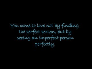 You come to love not by finding
the perfect person, but by
seeing an imperfect person
perfectly.