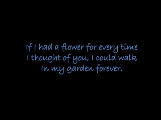 If I had a flower for every time
I thought of you, I could walk
In my garden forever.