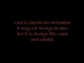 Love is like the air we breathe.
It may not always be seen,
but it is always felt, used,
and needed.
