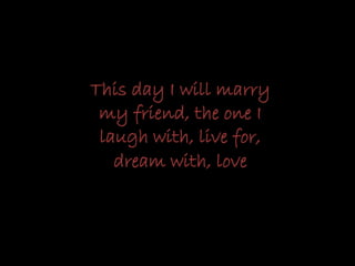 This day I will marry
my friend, the one I
laugh with, live for,
dream with, love