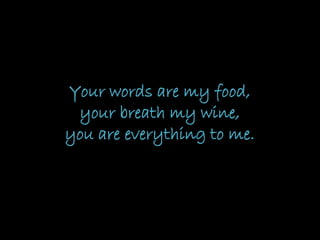 Your words are my food,
your breath my wine,
you are everything to me.