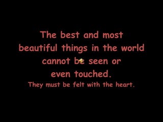 The best and most  beautiful things in the world  cannot be seen or  even touched.   They must be felt with the heart. 