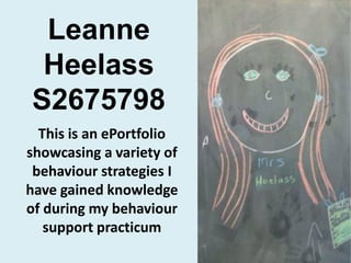 Leanne HeelassS2675798 This is an ePortfolio showcasing a variety of behaviour strategies I have gained knowledge of during my behaviour support practicum 