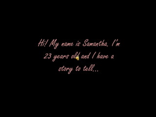 Hi! My name is Samantha. I’m 23 years old and I have a story to tell… 