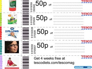 coupon coupon coupon coupon coupon 9 919359 350500 50p  off ………………………………………………………………………………………………………………………………………… 9 919357 070509 50p  off ………………………………………………………………………………………………………………………………………… 9 9193539 370508 50p  off ………………………………………………………………………………………………………………………………………… 9 919359 0705007 50p  off ………………………………………………………………………………………………………………………………………… Get 4 weeks free at tescodiets.com/tescomag 