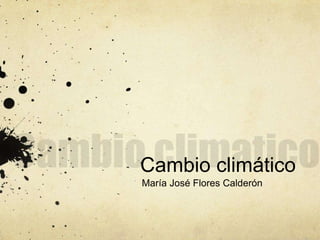 Cambio climatico Cambio climático María José Flores Calderón 