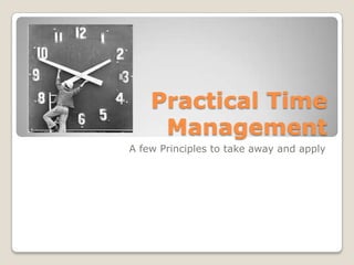 Practical Time Management A few Principles to take away and apply 