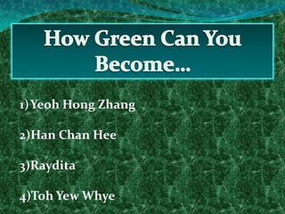 How Green Can You Become… Yeoh Hong Zhang Han Chan Hee Raydita Toh Yew Whye 