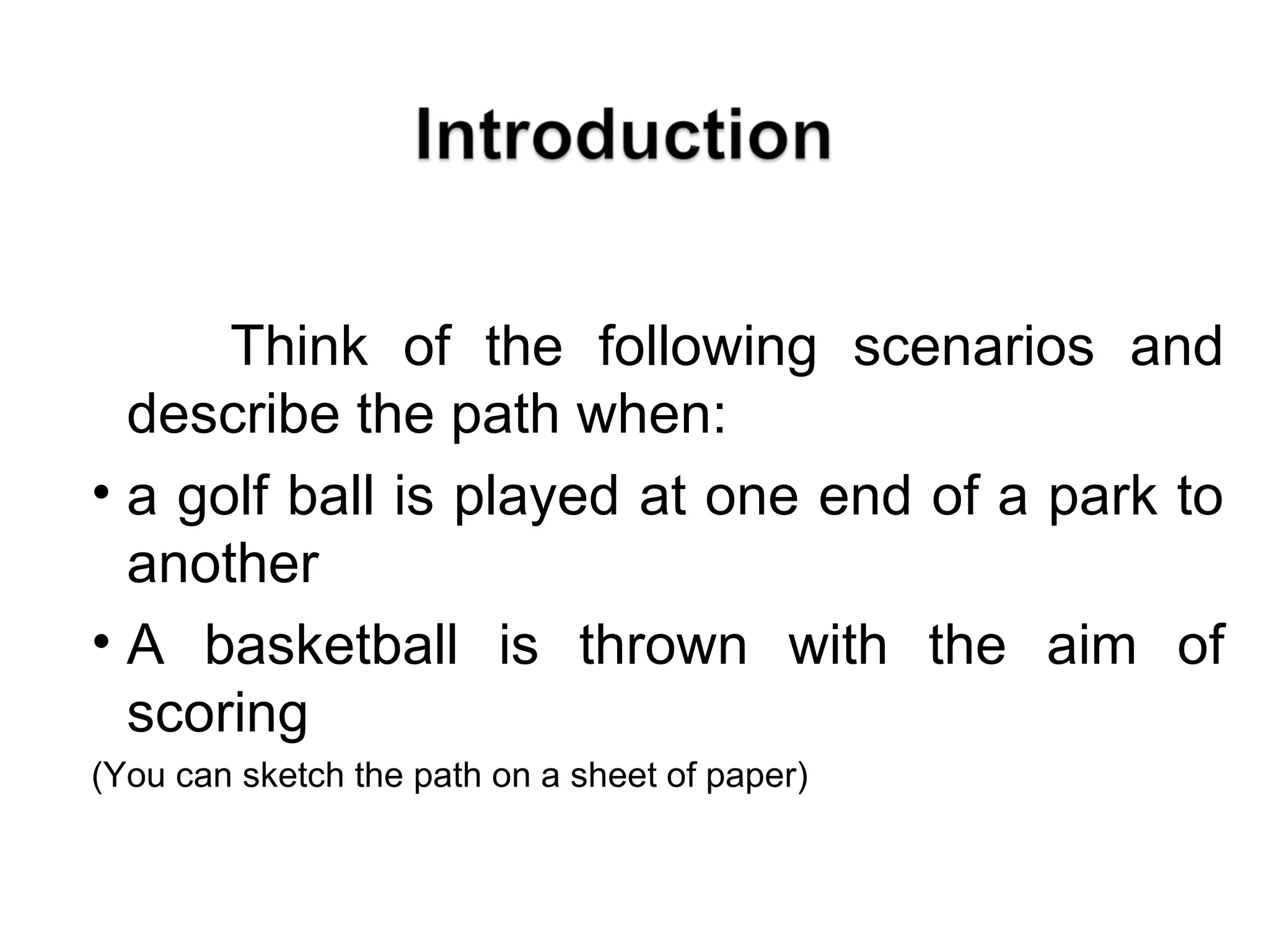 Think of the following scenarios and describe the path when: a golf ball is played at one end of a park to another A basketball is thrown with the aim of scoring (You can sketch the path on a sheet of paper) 