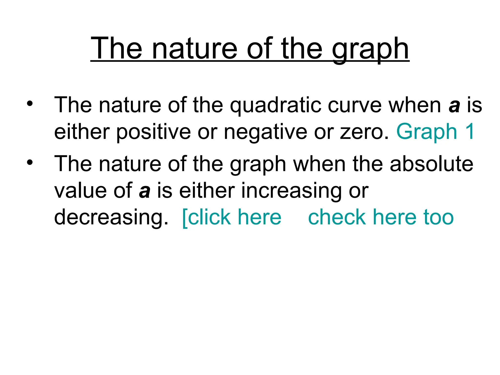 The nature of the graph The nature of the quadratic curve when  a   is either positive or negative or zero.  Graph 1 The nature of the graph when the absolute value of  a   is either increasing or decreasing. [  [click here   ), check  here  too ]]]] 