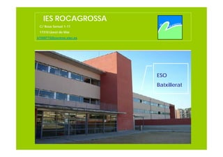IES ROCAGROSSA
 C/ Rosa Sensat 1-11
 17310 Lloret de Mar
b7006770@centres.xtec.es




                           ESO
                           Batxillerat
 