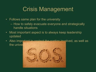 Crisis ManagementFollows same plan for the universityHow to safely evacuate everyone and strategically handle situationsMost important aspect is to always keep leadership updated Also important to protect the parties involved, as well as the university