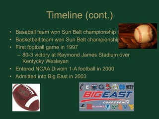 Timeline (cont.)Baseball team won Sun Belt championship in 1982Basketball team won Sun Belt championship in 1990First football game in 199780-3 victory at Raymond James Stadium over Kentycky WesleyanEntered NCAA Divioin 1-A football in 2000Admitted into Big East in 2003