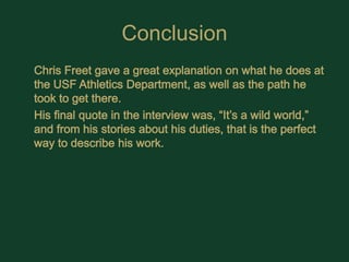 Conclusion	Chris Freet gave a great explanation on what he does at the USF Athletics Department, as well as the path he took to get there. 	His final quote in the interview was, “It’s a wild world,” and from his stories about his duties, that is the perfect way to describe his work.