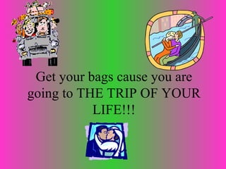 Get your bags cause you are going to THE TRIP OF YOUR LIFE!!!